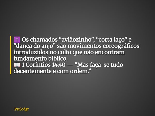 ✝️ Os chamados “aviãozinho”, “corta laço” e “dança do anjo” são movimentos coreográficos introduzidos no culto que não encontram fundamento bíblico. 📖 1 Corínti... Frase de Paulodgt.
