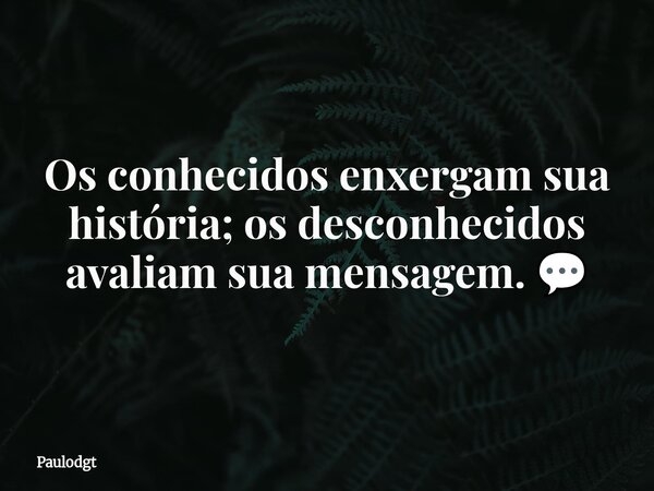 Os conhecidos enxergam sua história; os desconhecidos avaliam sua mensagem. 💬... Frase de Paulodgt.