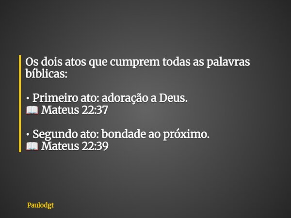 Os dois atos que cumprem todas as palavras bíblicas: • Primeiro ato: adoração a Deus. 📖 Mateus 22:37 • Segundo ato: bondade ao próximo. 📖 Mateus 22:39... Frase de Paulodgt.