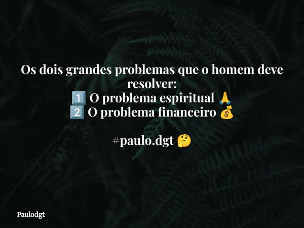Os dois grandes problemas que o homem deve resolver: 1️⃣ O problema espiritual 🙏 2️⃣ O problema financeiro 💰 #paulo.dgt 🤔... Frase de Paulodgt.