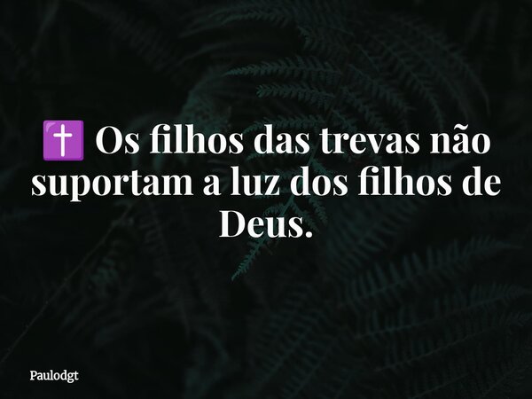✝️ Os filhos das trevas não suportam a luz dos filhos de Deus.... Frase de Paulodgt.