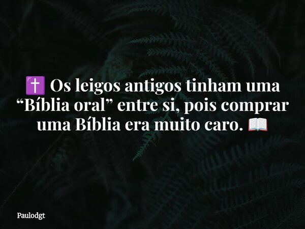✝️ Os leigos antigos tinham uma “Bíblia oral” entre si, pois comprar uma Bíblia era muito caro. 📖... Frase de Paulodgt.