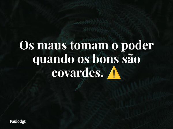 Os maus tomam o poder quando os bons são covardes. ⚠️... Frase de Paulodgt.