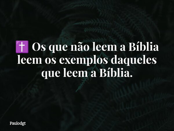 ✝️ Os que não leem a Bíblia leem os exemplos daqueles que leem a Bíblia.... Frase de Paulodgt.