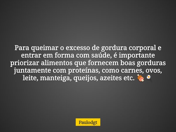 Para queimar o excesso de gordura corporal e entrar em forma com saúde, é importante priorizar alimentos que fornecem boas gorduras juntamente com proteínas, co... Frase de Paulodgt.