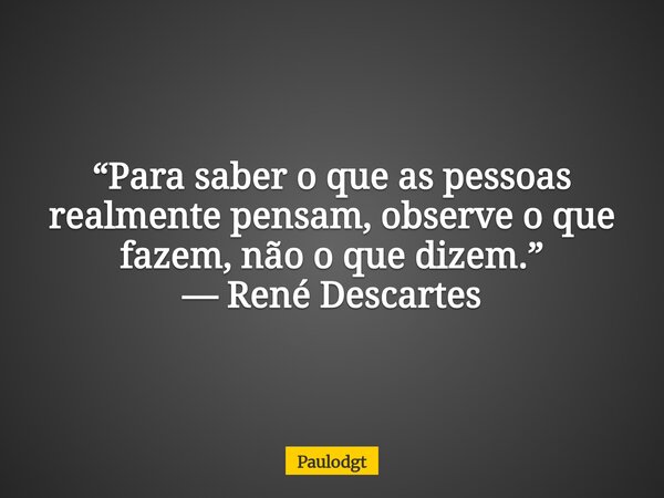 “Para saber o que as pessoas realmente pensam, observe o que fazem, não o que dizem.” — René Descartes... Frase de Paulodgt.