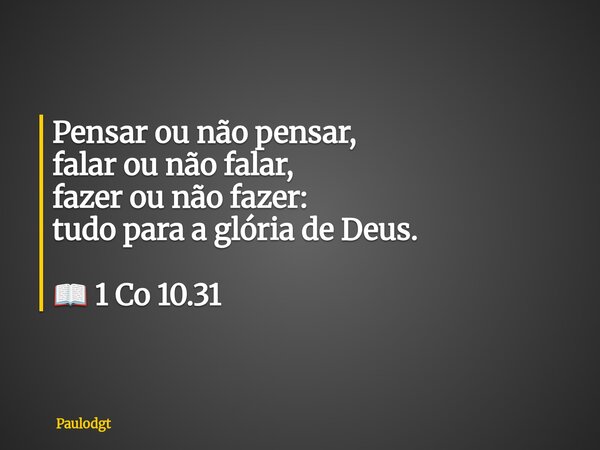 Pensar ou não pensar, falar ou não falar, fazer ou não fazer: tudo para a glória de Deus. 📖 1 Co 10.31... Frase de Paulodgt.
