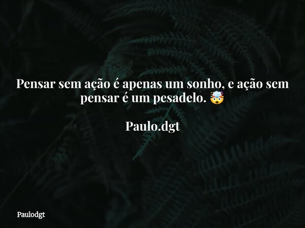Pensar sem ação é apenas um sonho, e ação sem pensar é um pesadelo. 🤯 Paulo.dgt... Frase de Paulodgt.