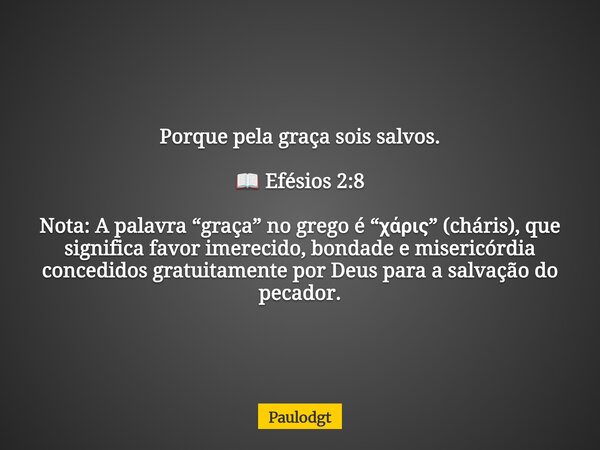 Porque pela graça sois salvos. 📖 Efésios 2:8 Nota: A palavra “graça” no grego é “χάρις” (cháris), que significa favor imerecido, bondade e misericórdia concedid... Frase de Paulodgt.