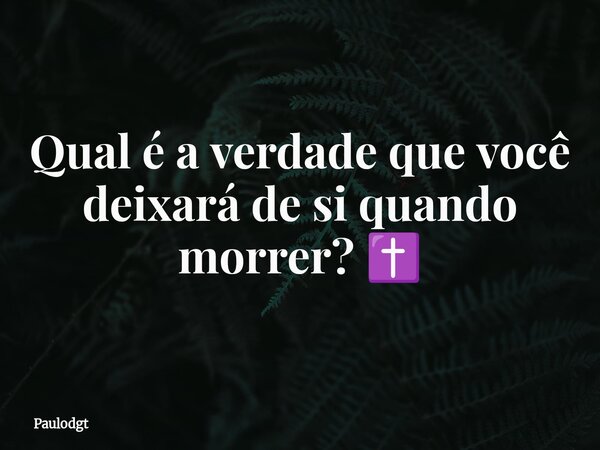 Qual é a verdade que você deixará de si quando morrer? ✝️... Frase de Paulodgt.