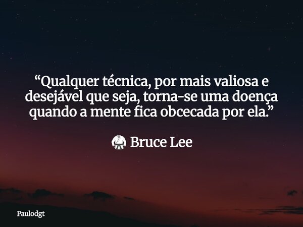“Qualquer técnica, por mais valiosa e desejável que seja, torna-se uma doença quando a mente fica obcecada por ela.” 🥋 Bruce Lee... Frase de Paulodgt.