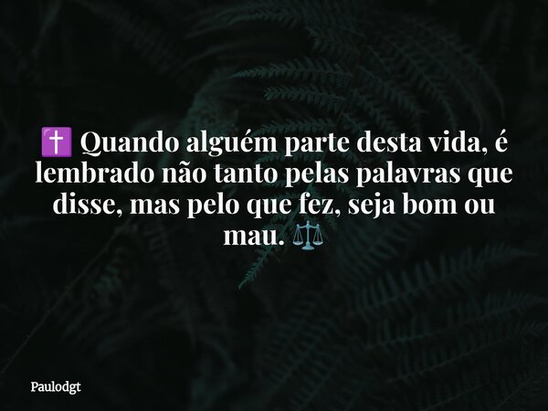 ✝️ Quando alguém parte desta vida, é lembrado não tanto pelas palavras que disse, mas pelo que fez, seja bom ou mau. ⚖️... Frase de Paulodgt.