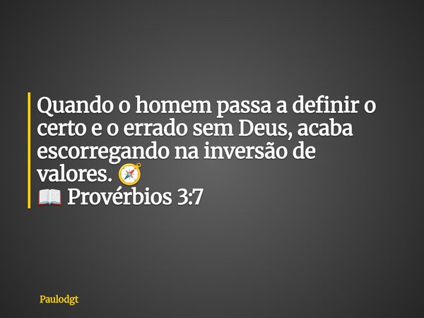 Quando o homem passa a definir o certo e o errado sem Deus, acaba escorregando na inversão de valores. 🧭 📖 Provérbios 3:7... Frase de Paulodgt.