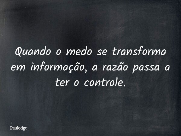 Quando o medo se transforma em informação, a razão passa a ter o controle.... Frase de Paulodgt.