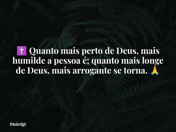 ✝️ Quanto mais perto de Deus, mais humilde a pessoa é; quanto mais longe de Deus, mais arrogante se torna. 🙏... Frase de Paulodgt.