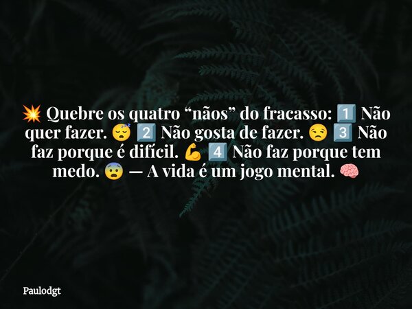 💥 Quebre os quatro “nãos” do fracasso: 1️⃣ Não quer fazer. 😴 2️⃣ Não gosta de fazer. 😒 3️⃣ Não faz porque é difícil. 💪 4️⃣ Não faz porque tem medo. 😨 — A vida é... Frase de Paulodgt.