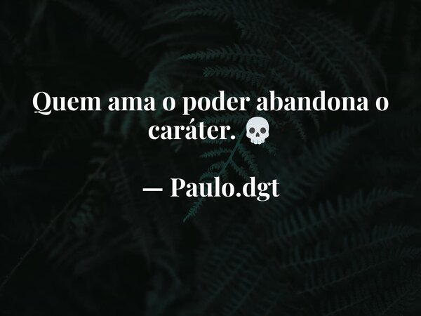 Quem ama o poder abandona o caráter. 💀 — Paulo.dgt... Frase de Paulodgt.