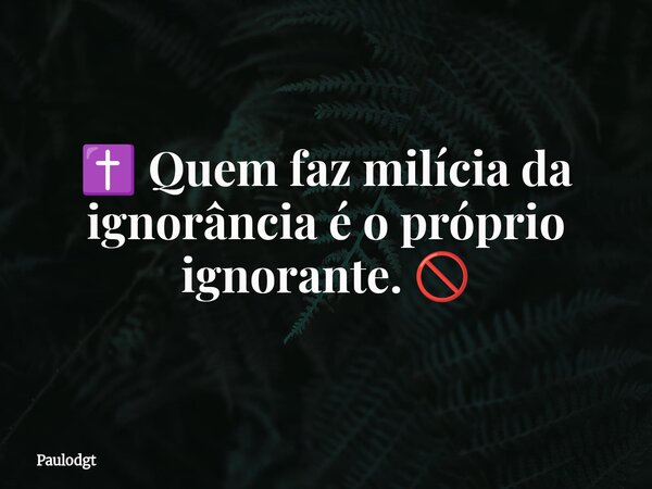 ✝️ Quem faz milícia da ignorância é o próprio ignorante. 🚫... Frase de Paulodgt.