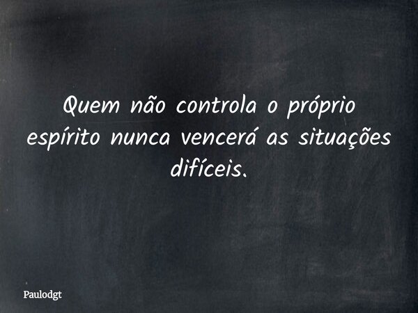 Quem não controla o próprio espírito nunca vencerá as situações difíceis.... Frase de Paulodgt.