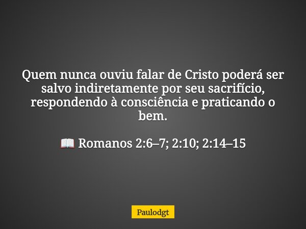 Quem nunca ouviu falar de Cristo poderá ser salvo indiretamente por seu sacrifício, respondendo à consciência e praticando o bem. 📖 Romanos 2:6–7; 2:10; 2:14–15... Frase de Paulodgt.