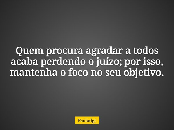 Quem procura agradar a todos acaba perdendo o juízo; por isso, mantenha o foco no seu objetivo.... Frase de Paulodgt.