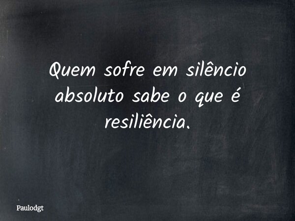 Quem sofre em silêncio absoluto sabe o que é resiliência.... Frase de Paulodgt.