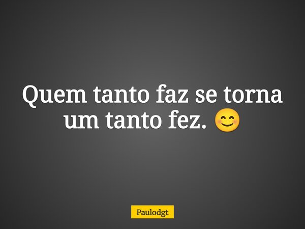 Quem tanto faz se torna um tanto fez. 😊... Frase de Paulodgt.