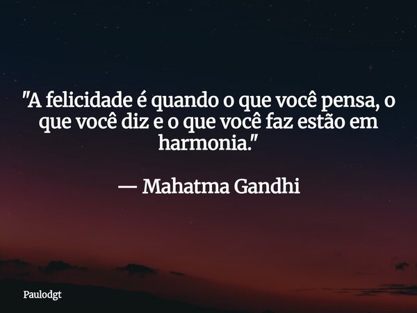 "A felicidade é quando o que você pensa, o que você diz e o que você faz estão em harmonia." — Mahatma Gandhi... Frase de Paulodgt.