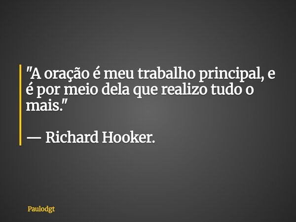 "A oração é meu trabalho principal, e é por meio dela que realizo tudo o mais." — Richard Hooker.... Frase de Paulodgt.