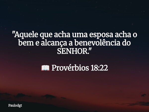 "Aquele que acha uma esposa acha o bem e alcança a benevolência do SENHOR." 📖 Provérbios 18:22... Frase de Paulodgt.