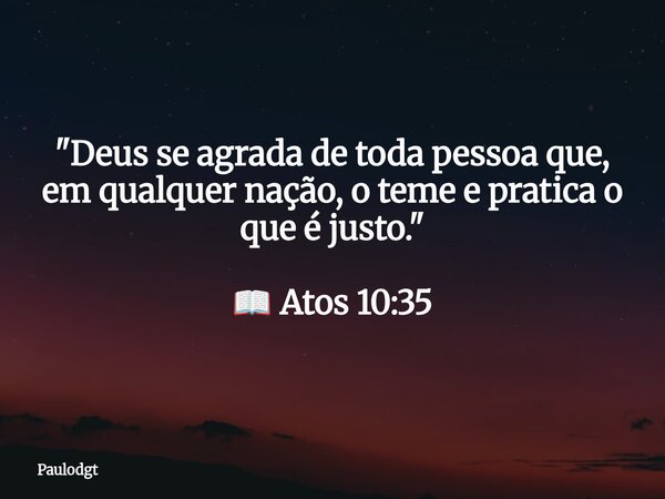 "Deus se agrada de toda pessoa que, em qualquer nação, o teme e pratica o que é justo." 📖 Atos 10:35... Frase de Paulodgt.