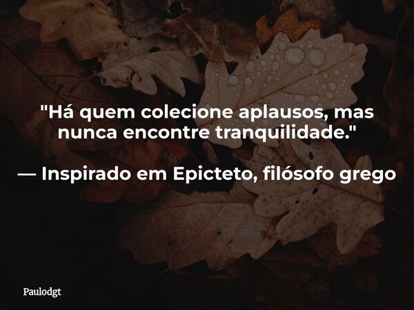 "Há quem colecione aplausos, mas nunca encontre tranquilidade." — Inspirado em Epicteto, filósofo grego... Frase de Paulodgt.