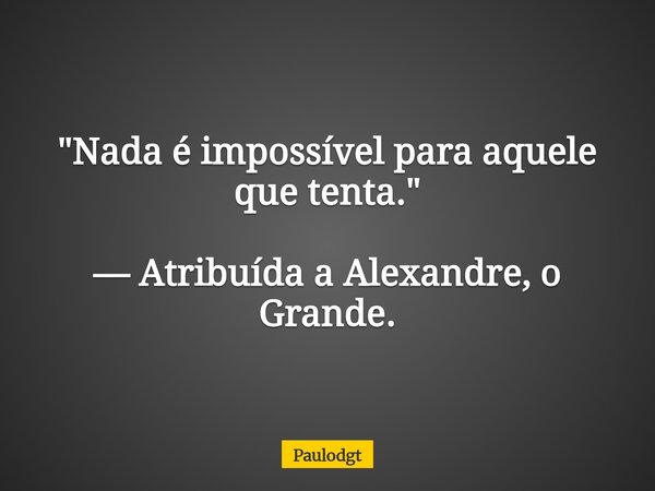 "Nada é impossível para aquele que tenta." — Atribuída a Alexandre, o Grande.... Frase de Paulodgt.