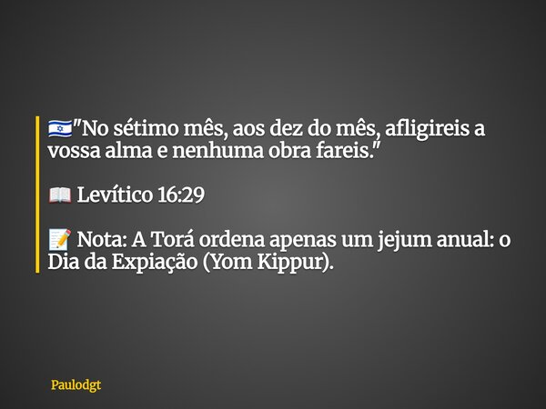 🇮🇱 "No sétimo mês, aos dez do mês, afligireis a vossa alma e nenhuma obra fareis." 📖 Levítico 16:29 📝 Nota: A Torá ordena apenas um jejum anual: o Dia... Frase de Paulodgt.