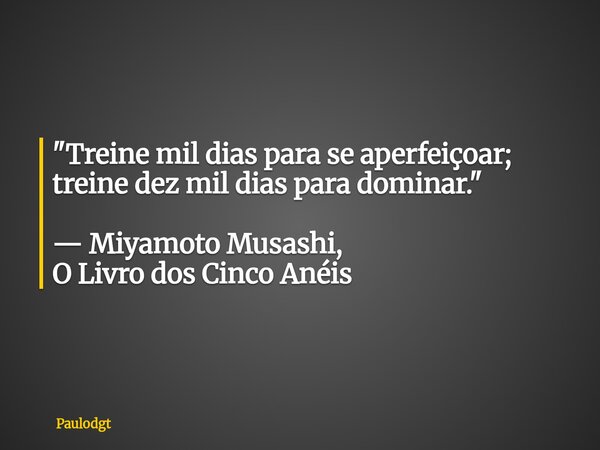 "Treine mil dias para se aperfeiçoar; treine dez mil dias para dominar." — Miyamoto Musashi, O Livro dos Cinco Anéis... Frase de Paulodgt.