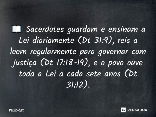📖 Sacerdotes guardam e ensinam a Lei diariamente (Dt 31:9), reis a leem regularmente para governar com justiça (Dt 17:18-19), e o povo ouve toda a Lei a cada se... Frase de Paulo.dgt.