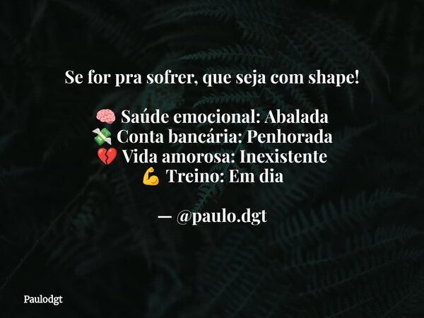 Se for pra sofrer, que seja com shape! 🧠 Saúde emocional: Abalada 💸 Conta bancária: Penhorada 💔 Vida amorosa: Inexistente 💪 Treino: Em dia — @paulo.dgt... Frase de Paulodgt.
