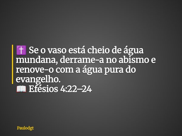✝️ Se o vaso está cheio de água mundana, derrame-a no abismo e renove-o com a água pura do evangelho. 📖 Efésios 4:22–24... Frase de Paulodgt.