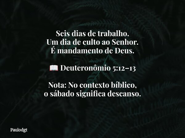 Seis dias de trabalho. Um dia de culto ao Senhor. É mandamento de Deus. 📖 Deuteronômio 5:12–13 Nota: No contexto bíblico, o sábado significa descanso.⁠... Frase de Paulodgt.