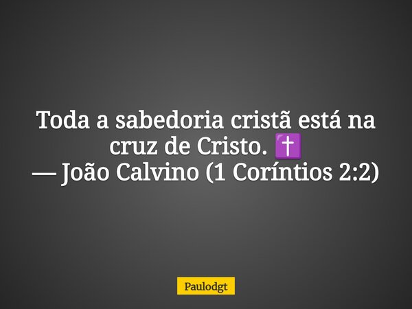 Toda a sabedoria cristã está na cruz de Cristo. ✝️ — João Calvino (1 Coríntios 2:2)... Frase de Paulodgt.