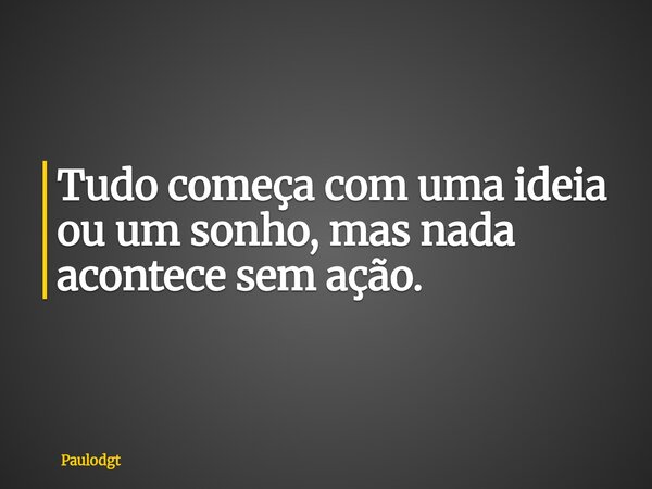Tudo começa com uma ideia ou um sonho, mas nada acontece sem ação.... Frase de Paulodgt.