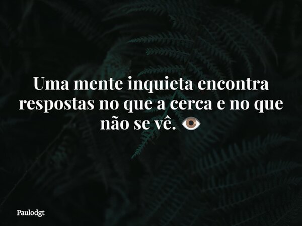 Uma mente inquieta encontra respostas no que a cerca e no que não se vê. 👁️... Frase de Paulodgt.