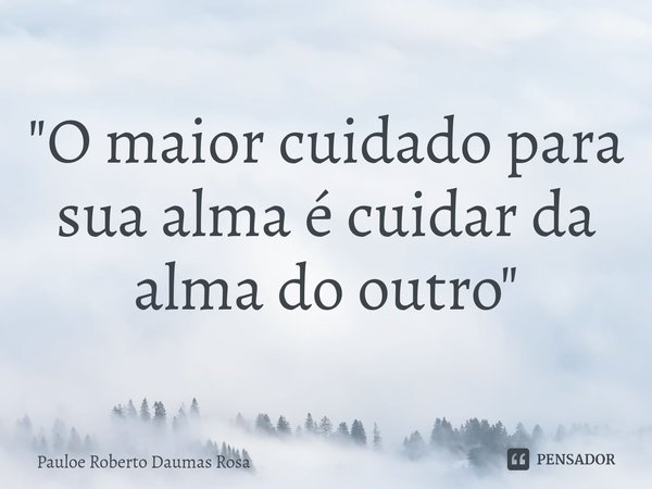 ⁠"O maior cuidado para sua alma é cuidar da alma do outro"... Frase de Pauloe Roberto Daumas Rosa.
