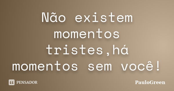 Não existem momentos tristes,há momentos sem você!... Frase de PauloGreen.