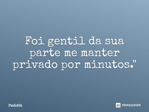 ⁠Foi gentil da sua parte me manter privado por minutos."... Frase de PauloHA.