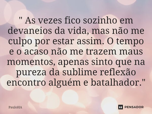 ⁠" As vezes fico sozinho em devaneios da vida, mas não me culpo por estar assim. O tempo e o acaso não me trazem maus momentos, apenas sinto que na pureza ... Frase de PauloHA.