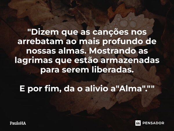 "⁠Dizem que as canções nos arrebatam ao mais profundo de nossas almas. Mostrando as lagrimas que estão armazenadas para serem liberadas. E por fim, da o al... Frase de PauloHA.