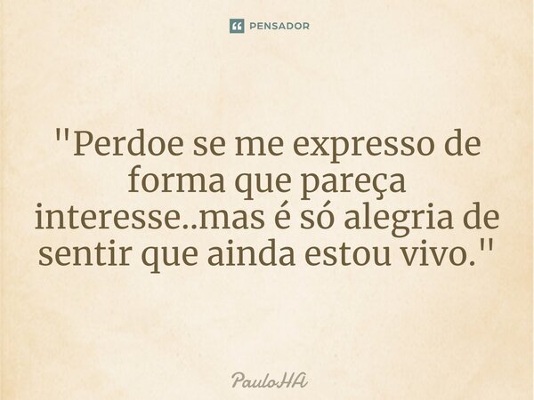 ⁠"Perdoe se me expresso de forma que pareça interesse..mas é só alegria de sentir que ainda estou vivo."... Frase de PauloHA.