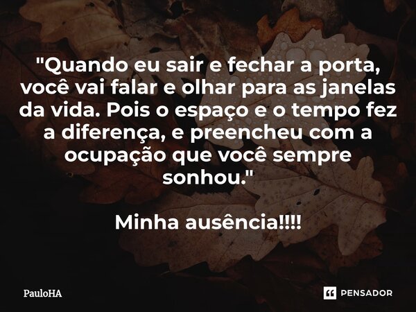 "⁠⁠Quando eu sair e fechar a porta, você vai falar e olhar para as janelas da vida. Pois o espaço e o tempo fez a diferença, e preencheu com a ocupação que... Frase de PauloHA.
