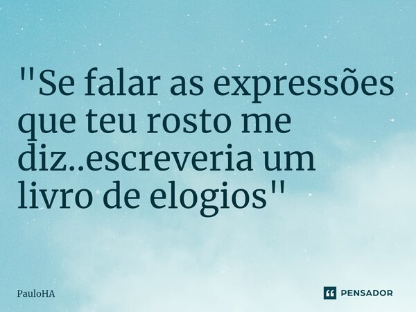 ⁠"Se falar as expressões que teu rosto me diz..escreveria um livro de elogios"... Frase de PauloHA.